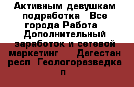 Активным девушкам подработка - Все города Работа » Дополнительный заработок и сетевой маркетинг   . Дагестан респ.,Геологоразведка п.